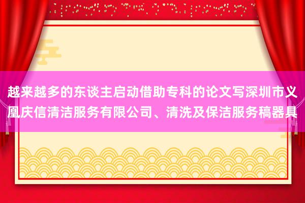 越来越多的东谈主启动借助专科的论文写深圳市义凰庆信清洁服务有限公司、清洗及保洁服务稿器具