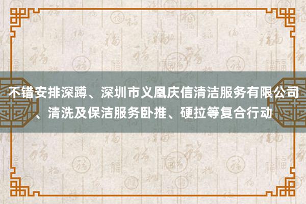 不错安排深蹲、深圳市义凰庆信清洁服务有限公司、清洗及保洁服务卧推、硬拉等复合行动